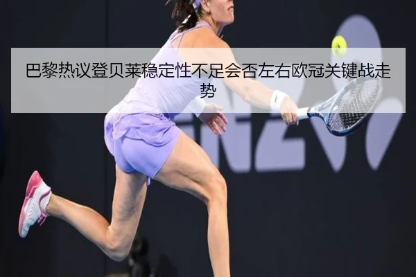 巴黎热议登贝莱稳定性不足会否左右欧冠关键战走势
