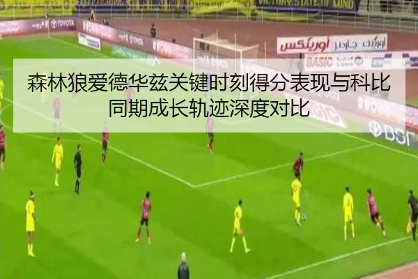 森林狼爱德华兹关键时刻得分表现与科比同期成长轨迹深度对比